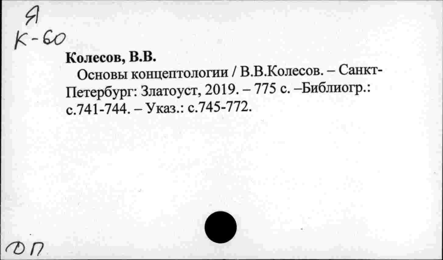 ﻿Колесов, В.В.
Основы концептологии / В.В.Колесов. - Санкт-Петербург: Златоуст, 2019.-775 с. -Библиогр.: с.741-744. - Указ.: с.745-772.